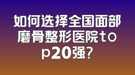 如何选择全国面部磨骨整形医院top20强？