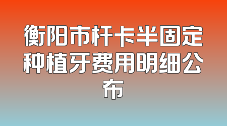 衡阳市杆卡半固定种植牙费用明细公布