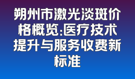 朔州市激光淡斑价格概览：医疗技术提升与服务收费新标准