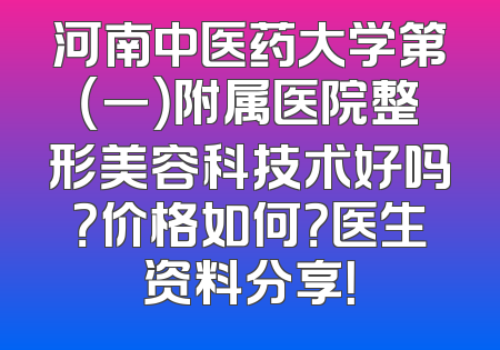 河南中医药大学第（一）附属医院整形美容科技术好吗？价格如何？医生资料分享！