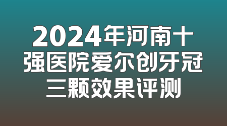 2024年河南十强医院爱尔创牙冠三颗效果评测
