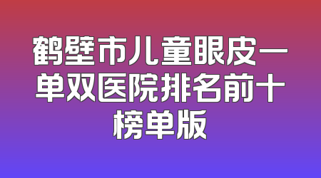 鹤壁市儿童眼皮一单双医院排名前十榜单版