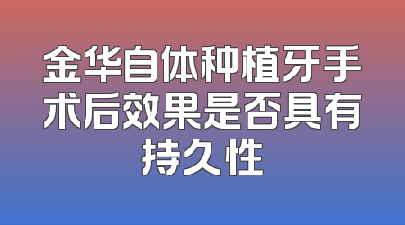 金华自体种植牙手术后效果是否具有持久性