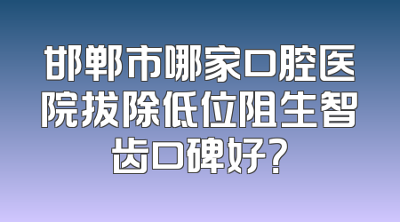 邯郸市哪家口腔医院拔除低位阻生智齿口碑好？