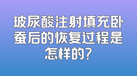 玻尿酸注射填充卧蚕后的恢复过程是怎样的？