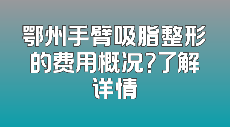 鄂州手臂吸脂整形的费用概况？了解详情