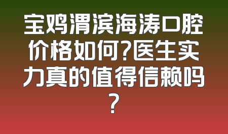 宝鸡渭滨海涛口腔价格如何？医生实力真的值得信赖吗？