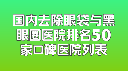 国内去除眼袋与黑眼圈医院排名50家口碑医院列表