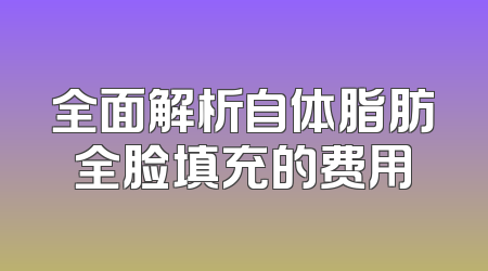 全面解析自体脂肪全脸填充的费用