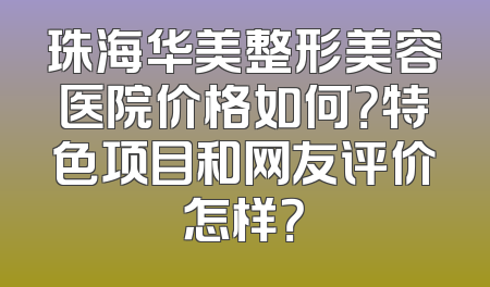 珠海华美整形美容医院价格如何？特色项目和网友评价怎样？