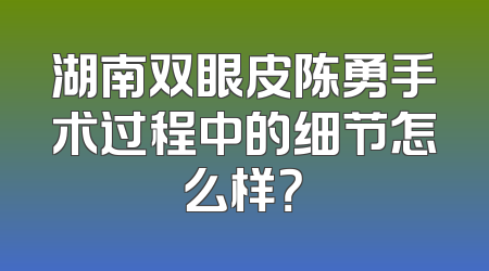 湖南双眼皮陈勇手术过程中的细节怎么样？