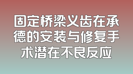 固定桥梁义齿在承德的安装与修复手术潜在不良反应