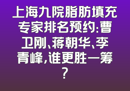 上海九院脂肪填充专家排名预约：曹卫刚、蒋朝华、李青峰，谁更胜一筹？
