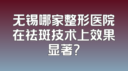 无锡哪家整形医院在祛斑技术上效果显著？