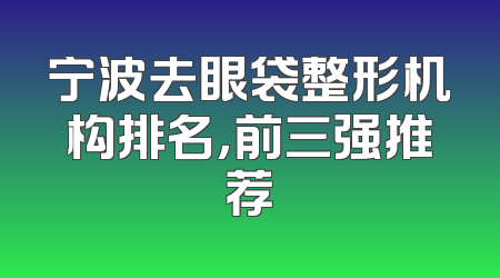 宁波去眼袋整形机构排名，前三强推荐