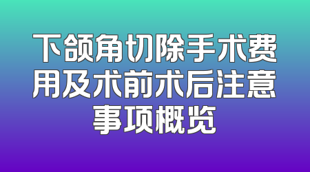 下颌角切除手术费用及术前术后注意事项概览