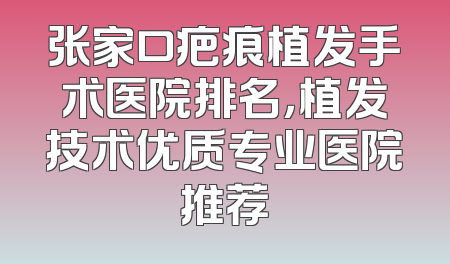 张家口疤痕植发手术医院排名，植发技术优质专业医院推荐