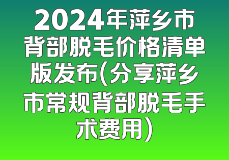 2024年萍乡市背部脱毛价格清单版发布（分享萍乡市常规背部脱毛手术费用）