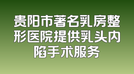 贵阳市著名乳房整形医院提供乳头内陷手术服务