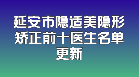 延安市隐适美隐形矫正前十医生名单更新