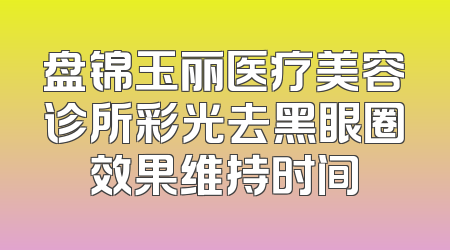 盘锦玉丽医疗美容诊所彩光去黑眼圈效果维持时间