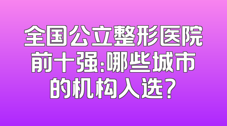 全国公立整形医院前十强：哪些城市的机构入选？