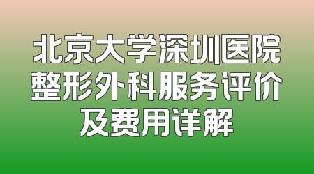 北京大学深圳医院整形外科服务评价及费用详解