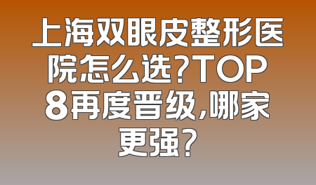 上海双眼皮整形医院怎么选？TOP8再度晋级，哪家更强？