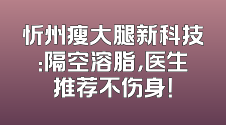 忻州瘦大腿新科技：隔空溶脂，医生推荐不伤身！