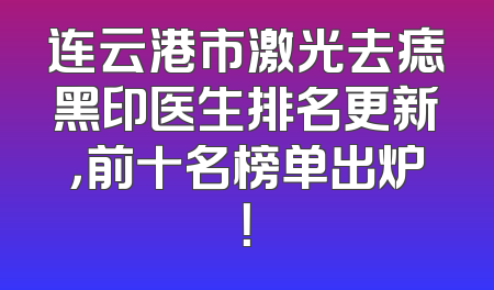 连云港市激光去痣黑印医生排名更新，前十名榜单出炉！