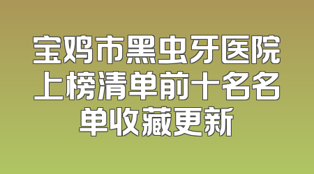 宝鸡市黑虫牙医院上榜清单前十名名单收藏更新