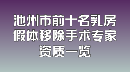 池州市前十名乳房假体移除手术专家资质一览