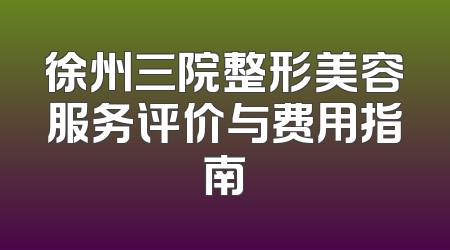 徐州三院整形美容服务评价与费用指南