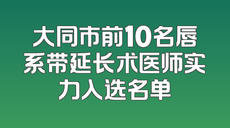 大同市前10名唇系带延长术医师实力入选名单