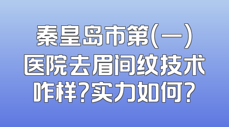 秦皇岛市第（一）医院去眉间纹技术咋样？实力如何？