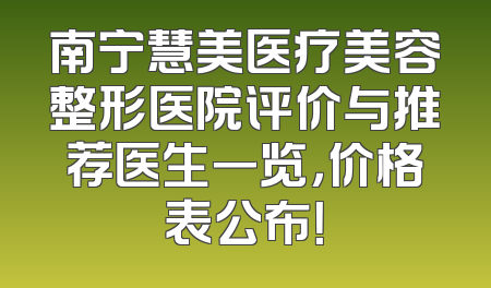 南宁慧美医疗美容整形医院评价与推荐医生一览，价格表公布！