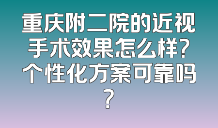 重庆附二院的近视手术效果怎么样？个性化方案可靠吗？