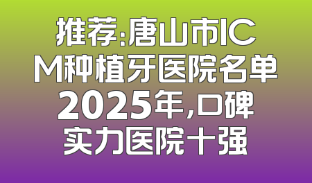 推荐：唐山市ICM种植牙医院名单2025年，口碑实力医院十强