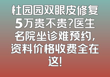 杜园园双眼皮修复5万贵不贵？医生名院坐诊难预约，资料价格收费全在这！