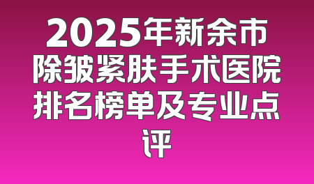 2025年新余市除皱紧肤手术医院排名榜单及专业点评