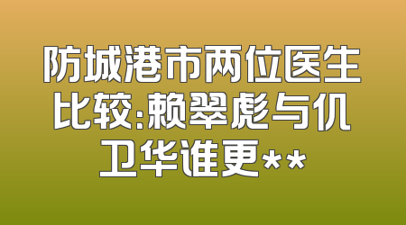 防城港市两位医生比较：赖翠彪与仉卫华谁更**