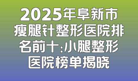 2025年阜新市瘦腿针整形医院排名前十：小腿整形医院榜单揭晓