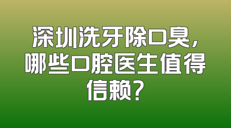 深圳洗牙除口臭，哪些口腔医生值得信赖？