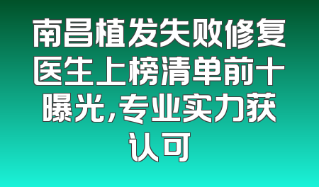 南昌植发失败修复医生上榜清单前十曝光，专业实力获认可