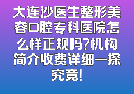 大连沙医生整形美容口腔专科医院怎么样正规吗？机构简介收费详细一探究竟！