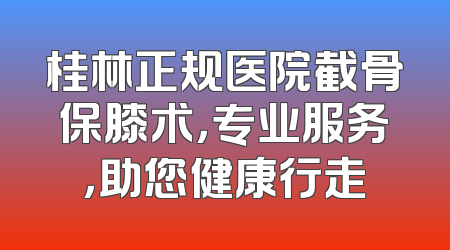 桂林正规医院截骨保膝术，专业服务，助您健康行走