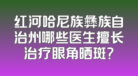 红河哈尼族彝族自治州哪些医生擅长治疗眼角晒斑？