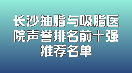 长沙抽脂与吸脂医院声誉排名前十强推荐名单
