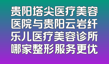 贵阳塔尖医疗美容医院与贵阳云岩纤乐儿医疗美容诊所哪家整形服务更优