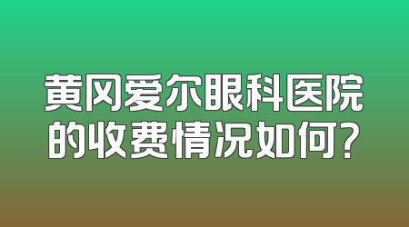 黄冈爱尔眼科医院的收费情况如何？